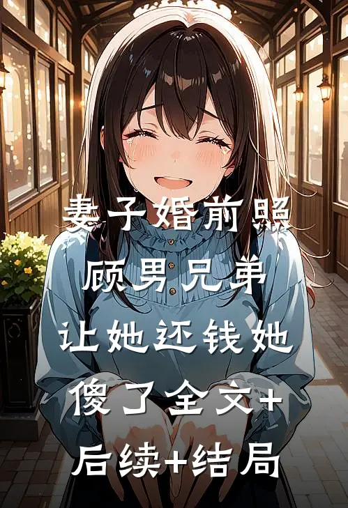 妻子婚前照顾男兄弟，让她还钱她傻了全文+后续+结局
