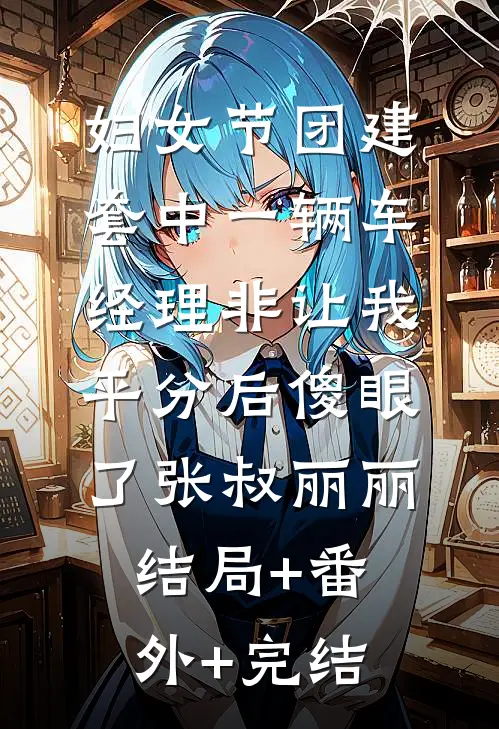 妇女节团建套中一辆车，经理非让我平分后傻眼了张叔丽丽结局+番外+完结