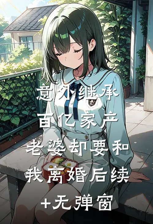 意外继承百亿家产，老婆却要和我离婚后续+无弹窗