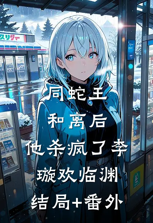 同蛇王和离后，他杀疯了李璇欢临渊:结局+番外