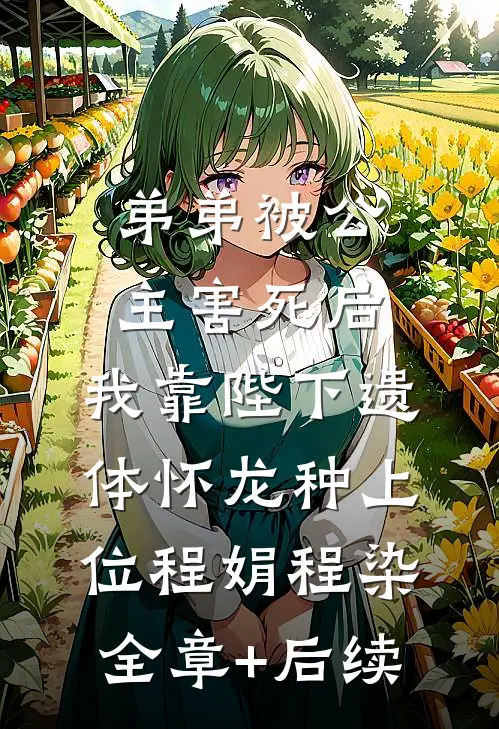 弟弟被公主害死后，我靠陛下遗体怀龙种上位程娟程染:全章+后续