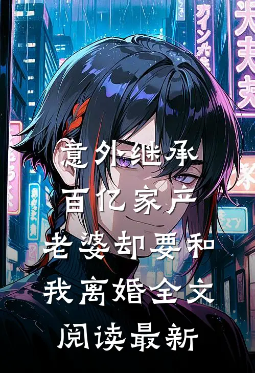 意外继承百亿家产，老婆却要和我离婚全文阅读最新