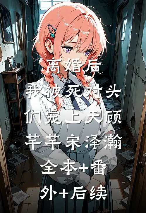 离婚后，我被死对头们宠上天顾芊芊宋泽瀚全本+番外+后续