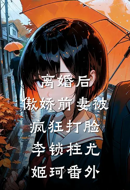 离婚后，傲娇前妻被疯狂打脸李锁柱尤姬珂番外
