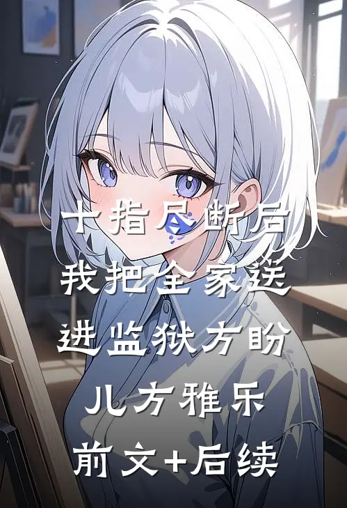 十指尽断后，我把全家送进监狱方盼儿方雅乐:前文+后续