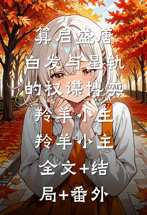 算启盛唐：白发与星轨的权谋博奕羚羊小主羚羊小主全文+结局+番外