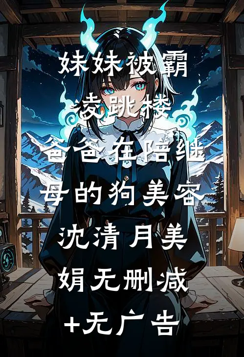 妹妹被霸凌跳楼，爸爸在陪继母的狗美容沈清月美娟无删减+无广告