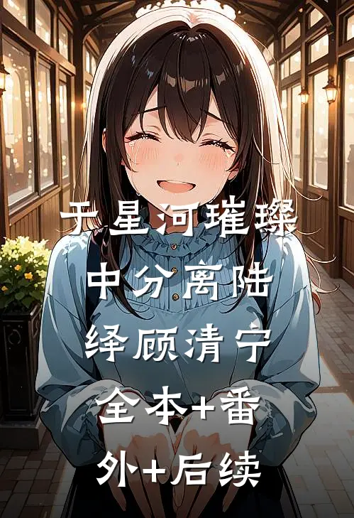 于星河璀璨中分离陆绎顾清宁全本+番外+后续