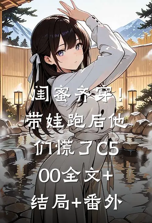 闺蜜齐穿！带娃跑后他们慌了C500:全文+结局+番外