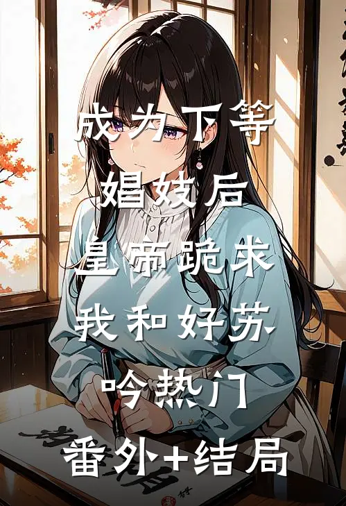 成为下等娼妓后，皇帝跪求我和好苏吟热门:(番外)+(结局)