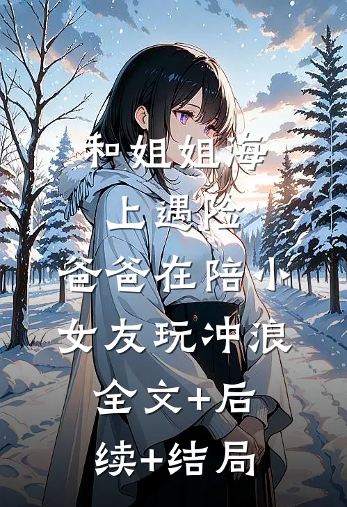 和姐姐海上遇险，爸爸在陪小女友玩冲浪:全文+后续+结局