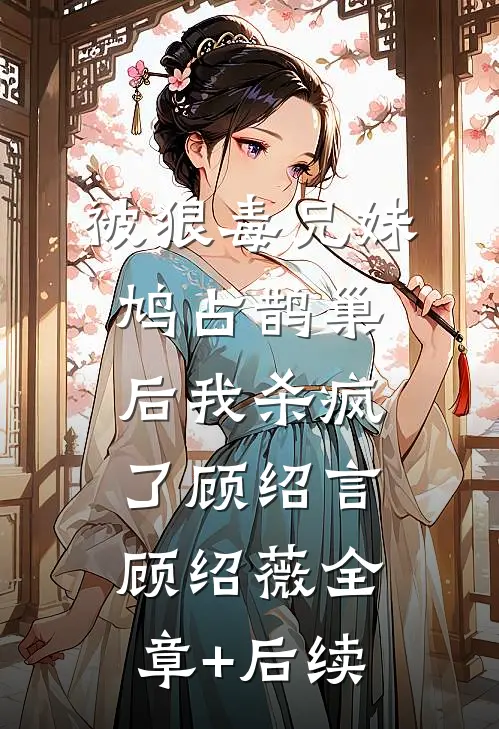 被狠毒兄妹鸠占鹊巢后我杀疯了顾绍言顾绍薇全章+后续