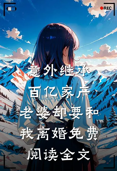 意外继承百亿家产，老婆却要和我离婚免费阅读全文