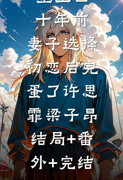重生回十年前，妻子选择初恋后完蛋了许思霏梁子昂:结局+番外+完结