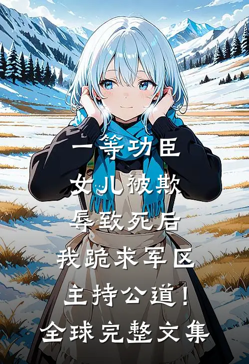 一等功臣女儿被欺辱致死后，我跪求军区主持公道！全球完整文集