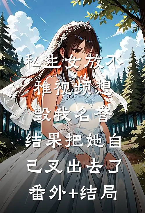 私生女放不雅视频想毁我名誉，结果把她自己叉出去了:(番外)+(结局)