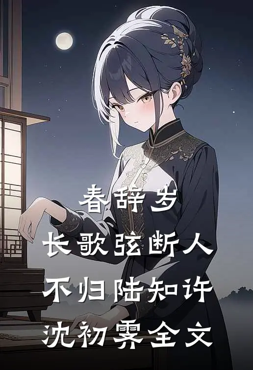 春辞岁，长歌弦断人不归陆知许沈初霁全文