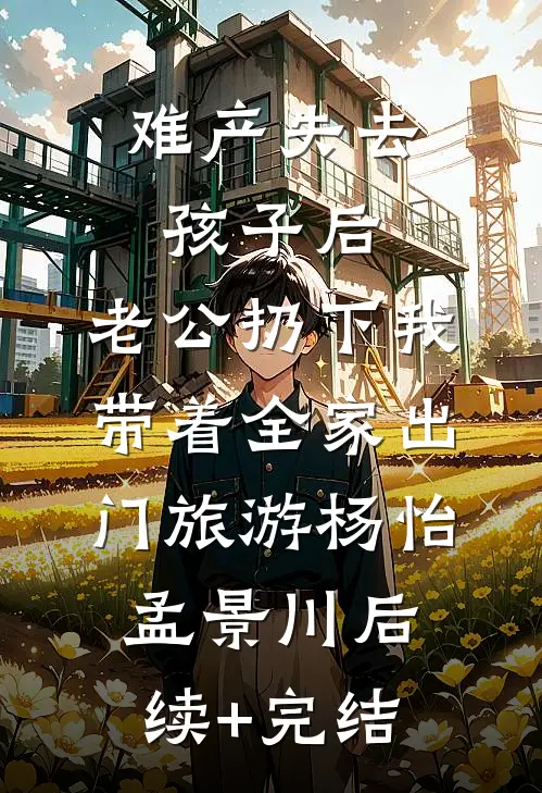 难产失去孩子后，老公扔下我带着全家出门旅游杨怡孟景川后续+完结