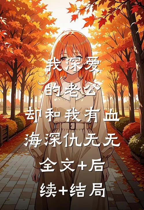 我深爱的老公，却和我有血海深仇无无全文+后续+结局