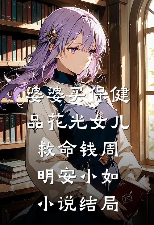 婆婆买保健品花光女儿救命钱周明安小如小说结局