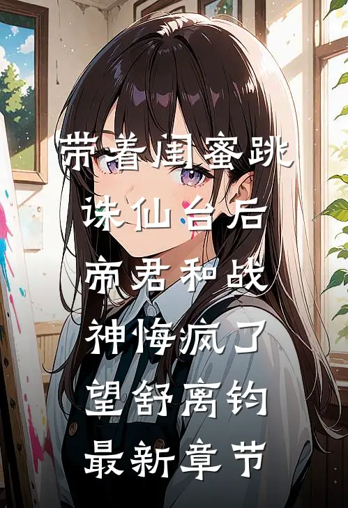 带着闺蜜跳诛仙台后，帝君和战神悔疯了望舒离钧最新章节