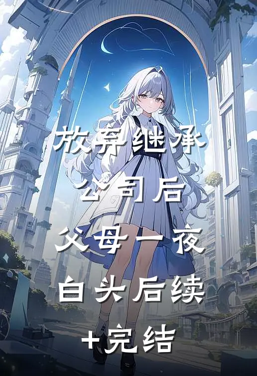 放弃继承公司后，父母一夜白头后续+完结