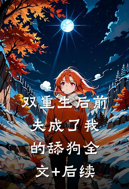 双重生后前夫成了我的舔狗全文+后续