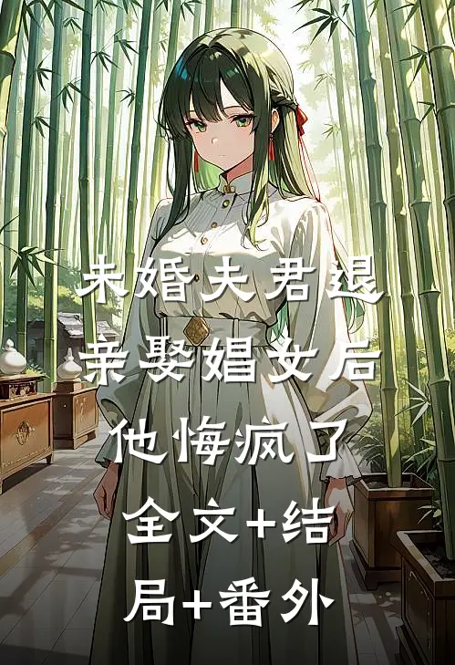 未婚夫君退亲娶娼女后，他悔疯了全文+结局+番外