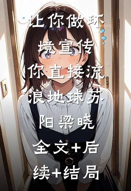 让你做环境宣传，你直接流浪地球苏阳梁晓:全文+后续+结局