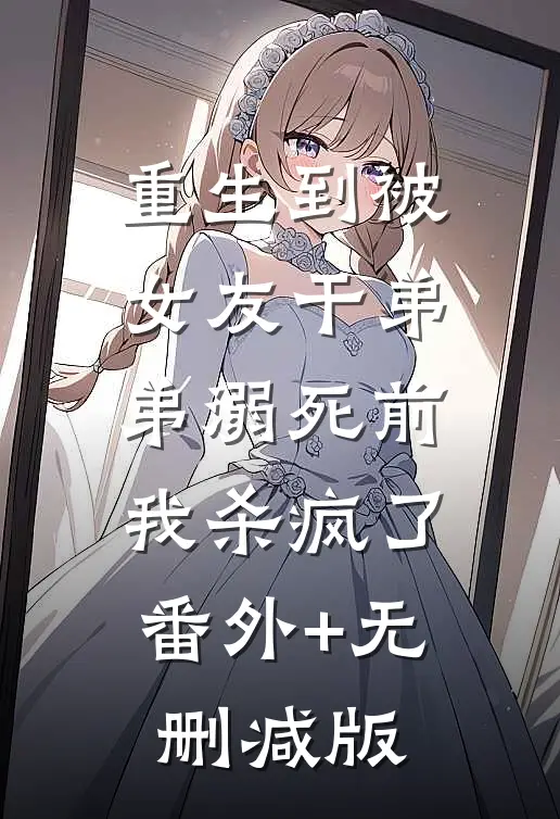 重生到被女友干弟弟溺死前，我杀疯了:番外+无删减版