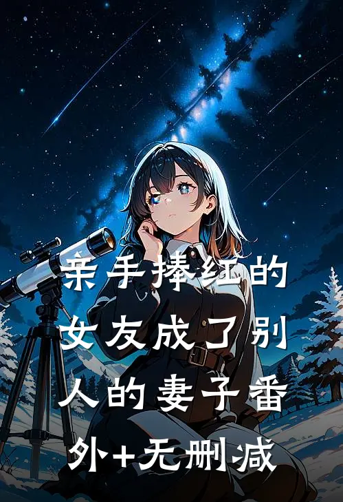 亲手捧红的女友成了别人的妻子番外+无删减