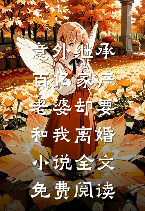 意外继承百亿家产，老婆却要和我离婚小说全文免费阅读