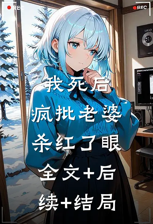 我死后，疯批老婆杀红了眼全文+后续+结局