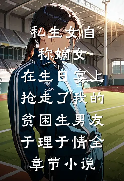 私生女自称嫡女，在生日宴上抢走了我的贫困生男友于理于情全章节小说