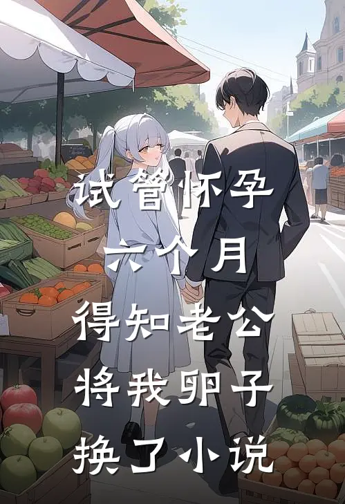 试管怀孕六个月，得知老公将我卵子换了小说