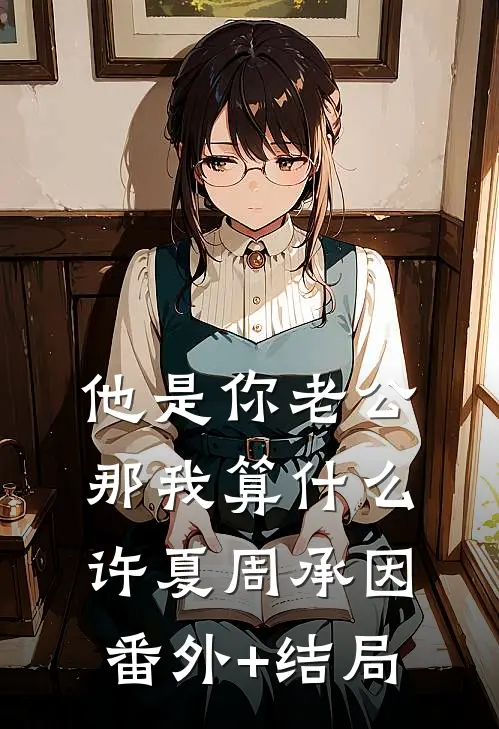 他是你老公，那我算什么许夏周承因(番外)+(结局)