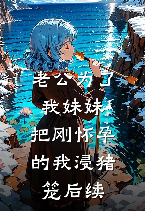 老公为了我妹妹，把刚怀孕的我浸猪笼后续