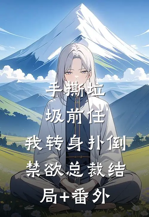手撕垃圾前任，我转身扑倒禁欲总裁结局+番外