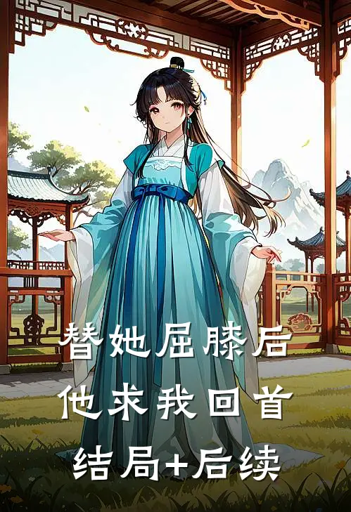 替她屈膝后，他求我回首结局+后续