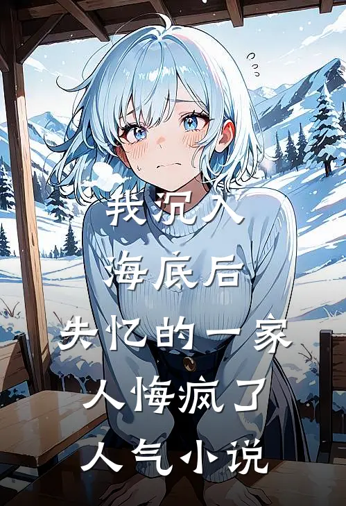 我沉入海底后，失忆的一家人悔疯了人气小说