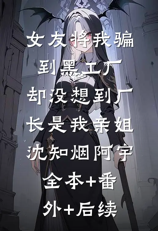 女友将我骗到黑工厂，却没想到厂长是我亲姐沈知烟阿宇:全本+番外+后续