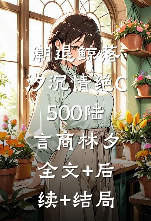 潮退鲸落，汐沉情绝C500陆言商林夕全文+后续+结局