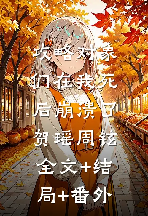 攻略对象们在我死后崩溃了贺瑶周铉:全文+结局+番外