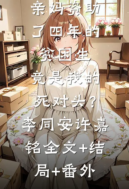 亲妈资助了四年的贫困生，竟是我的死对头？李同安许嘉铭全文+结局+番外