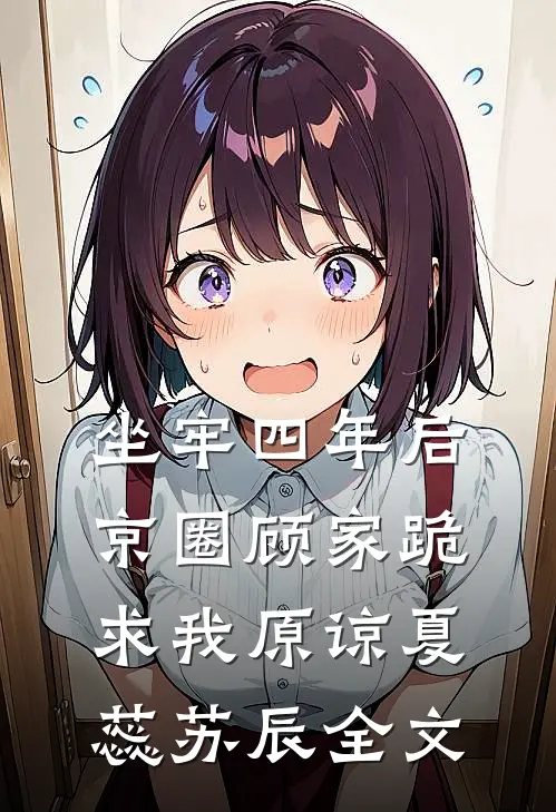 坐牢四年后，京圈顾家跪求我原谅夏蕊苏辰全文