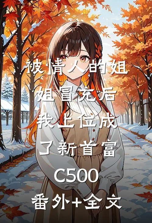被情人的姐姐冒充后，我上位成了新首富C500:(番外)+(全文)