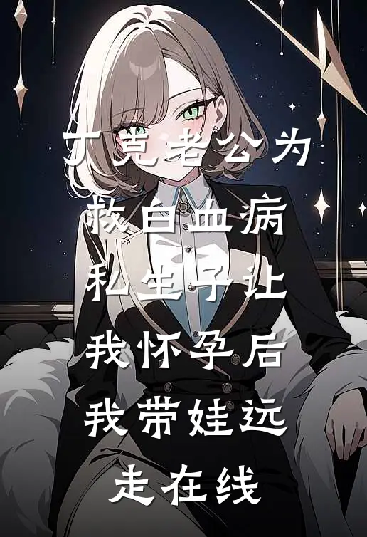 丁克老公为救白血病私生子让我怀孕后，我带娃远走在线