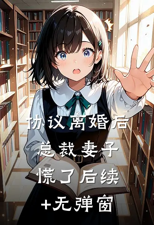 协议离婚后，总裁妻子慌了后续+无弹窗