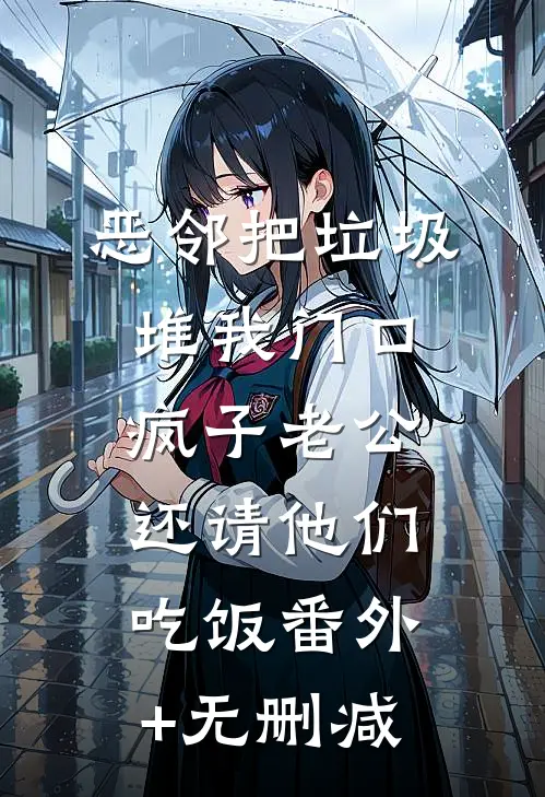 恶邻把垃圾堆我门口，疯子老公还请他们吃饭番外+无删减