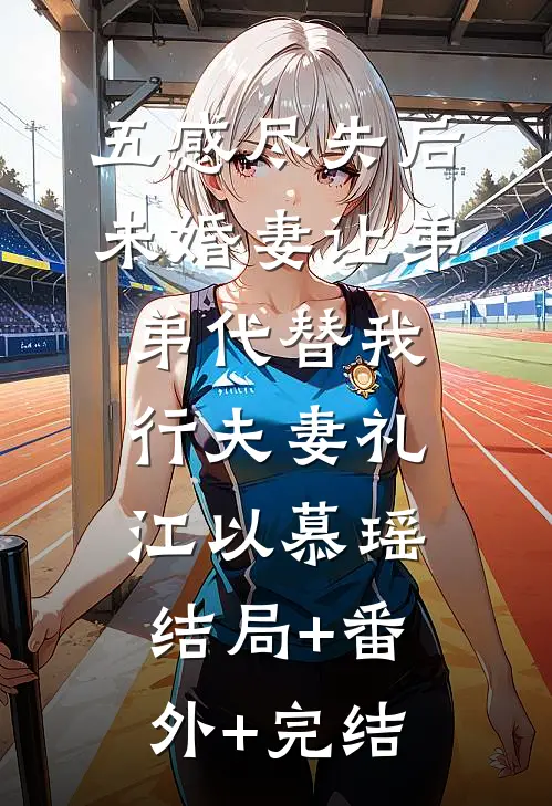 五感尽失后，未婚妻让弟弟代替我行夫妻礼江以慕瑶:结局+番外+完结